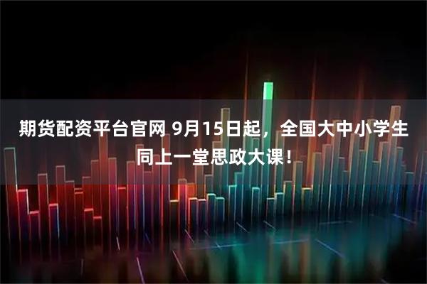 期货配资平台官网 9月15日起，全国大中小学生同上一堂思政大课！