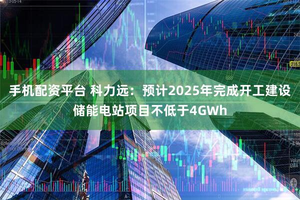 手机配资平台 科力远：预计2025年完成开工建设储能电站项目不低于4GWh