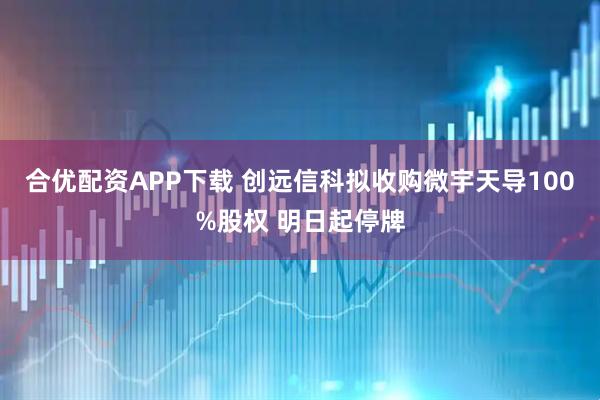 合优配资APP下载 创远信科拟收购微宇天导100%股权 明日起停牌