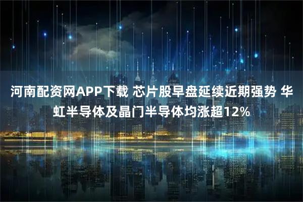 河南配资网APP下载 芯片股早盘延续近期强势 华虹半导体及晶门半导体均涨超12%