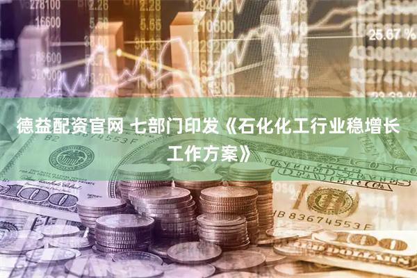 德益配资官网 七部门印发《石化化工行业稳增长工作方案》