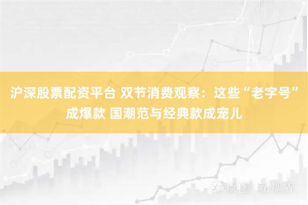 沪深股票配资平台 双节消费观察:这些“老字号”成爆款 国潮范与经典款成宠儿
