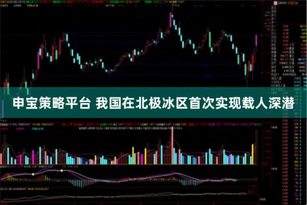 申宝策略平台 我国在北极冰区首次实现载人深潜