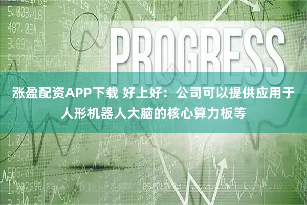 涨盈配资APP下载 好上好：公司可以提供应用于人形机器人大脑的核心算力板等