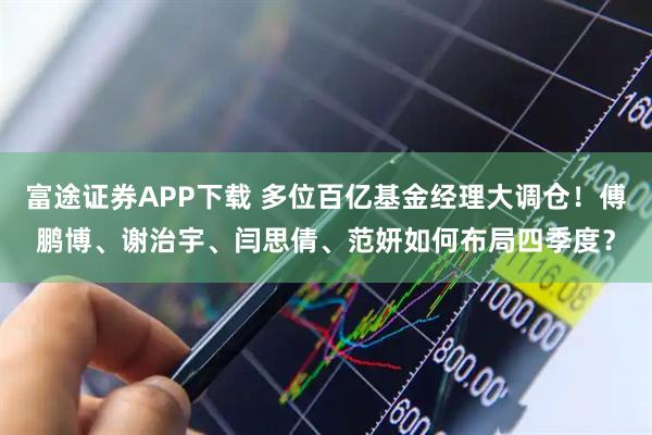 富途证券APP下载 多位百亿基金经理大调仓！傅鹏博、谢治宇、闫思倩、范妍如何布局四季度？