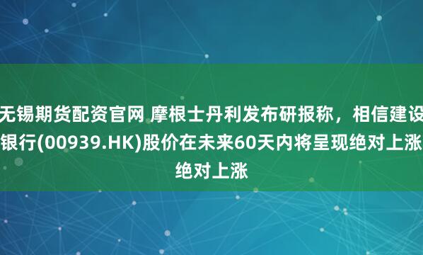 无锡期货配资官网 摩根士丹利发布研报称，相信建设银行(00939.HK)股价在未来60天内将呈现绝对上涨