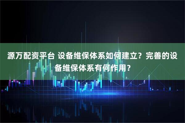 源万配资平台 设备维保体系如何建立？完善的设备维保体系有何作用？