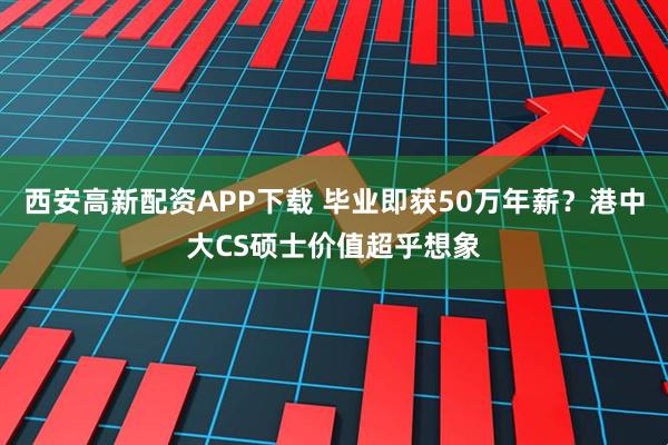 西安高新配资APP下载 毕业即获50万年薪？港中大CS硕士价值超乎想象