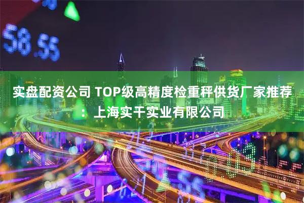 实盘配资公司 TOP级高精度检重秤供货厂家推荐：上海实干实业有限公司