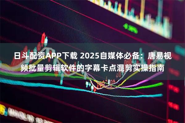 日斗配资APP下载 2025自媒体必备：唐易视频批量剪辑软件的字幕卡点混剪实操指南