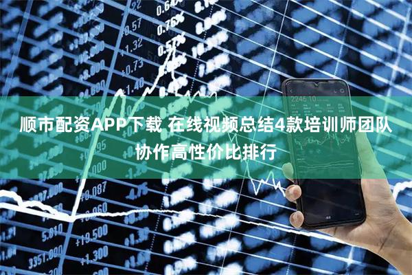 顺市配资APP下载 在线视频总结4款培训师团队协作高性价比排行
