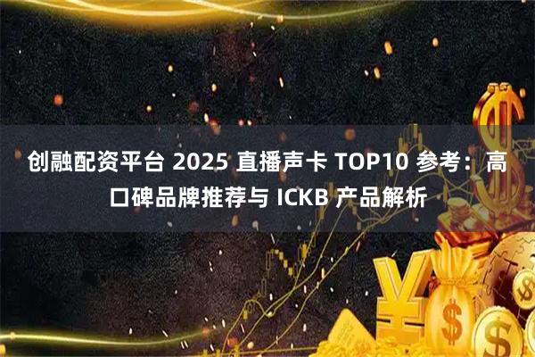 创融配资平台 2025 直播声卡 TOP10 参考:高口碑品牌推荐与 ICKB 产品解析