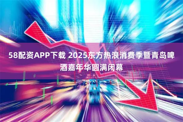 58配资APP下载 2025东方热浪消费季暨青岛啤酒嘉年华圆满闭幕