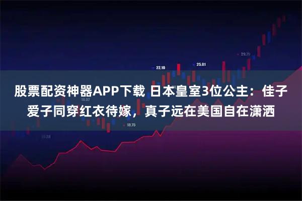 股票配资神器APP下载 日本皇室3位公主：佳子爱子同穿红衣待嫁，真子远在美国自在潇洒