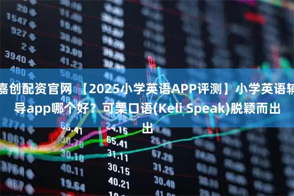 嘉创配资官网 【2025小学英语APP评测】小学英语辅导app哪个好？可栗口语(Keli Speak)脱颖而出