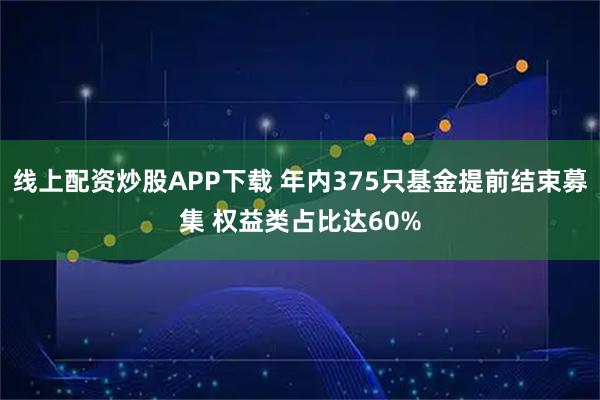 线上配资炒股APP下载 年内375只基金提前结束募集 权益类占比达60%