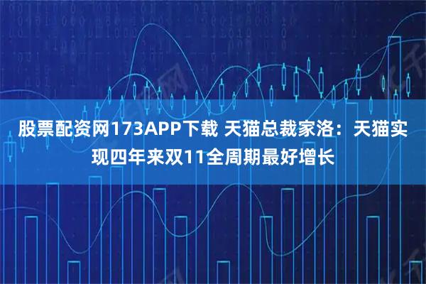 股票配资网173APP下载 天猫总裁家洛：天猫实现四年来双11全周期最好增长