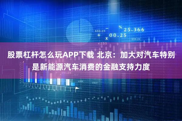 股票杠杆怎么玩APP下载 北京：加大对汽车特别是新能源汽车消费的金融支持力度