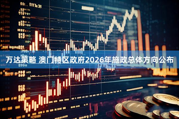 万达策略 澳门特区政府2026年施政总体方向公布