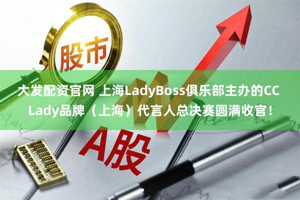 大发配资官网 上海LadyBoss俱乐部主办的CC Lady品牌（上海）代言人总决赛圆满收官！