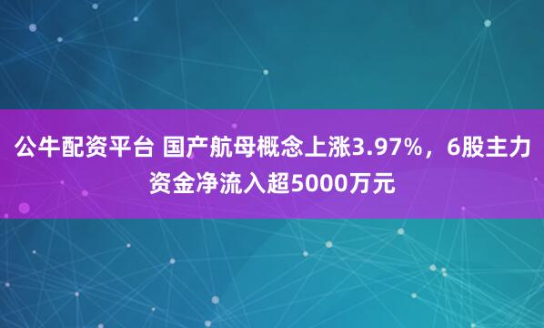 公牛配资平台 国产航母概念上涨3.97%，6股主力资金净流入超5000万元