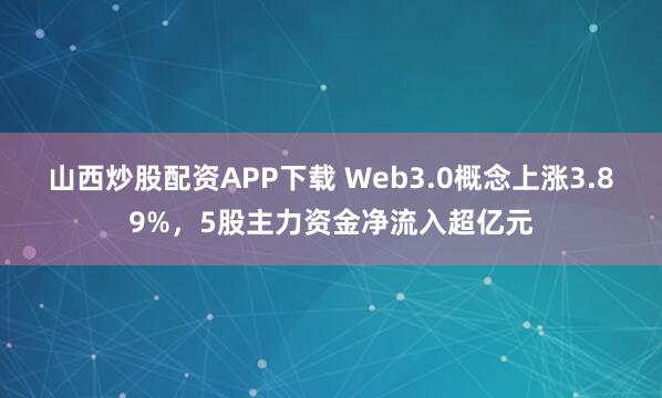 山西炒股配资APP下载 Web3.0概念上涨3.89%，5股主力资金净流入超亿元