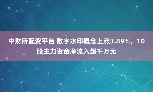 中财所配资平台 数字水印概念上涨3.89%，10股主力资金净流入超千万元