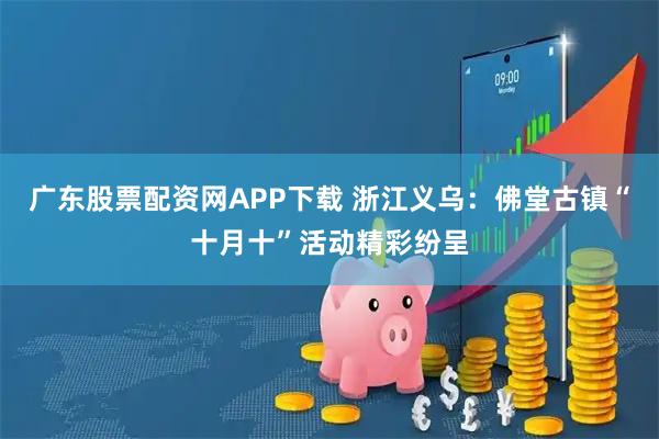 广东股票配资网APP下载 浙江义乌：佛堂古镇“十月十”活动精彩纷呈