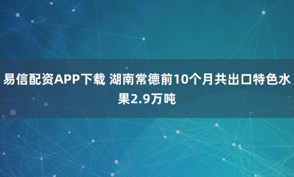 易信配资APP下载 湖南常德前10个月共出口特色水果2.9万吨