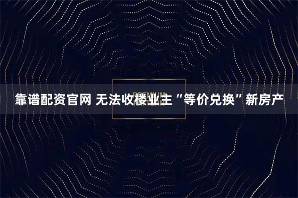 靠谱配资官网 无法收楼业主“等价兑换”新房产