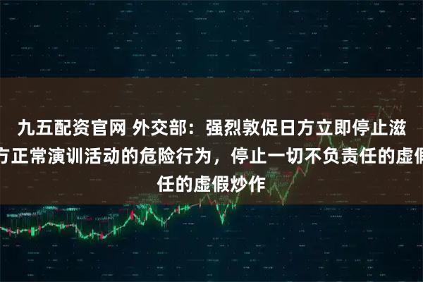 九五配资官网 外交部：强烈敦促日方立即停止滋扰中方正常演训活动的危险行为，停止一切不负责任的虚假炒作