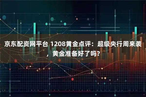 京东配资网平台 1208黄金点评：超级央行周来袭，黄金准备好了吗？
