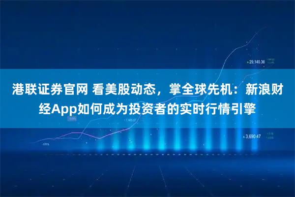 港联证券官网 看美股动态，掌全球先机：新浪财经App如何成为投资者的实时行情引擎