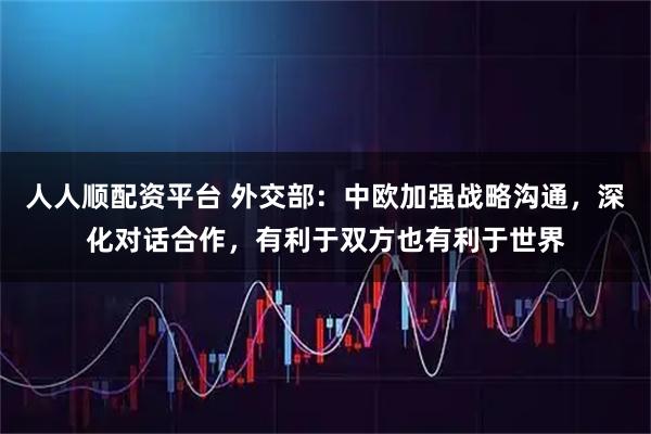人人顺配资平台 外交部：中欧加强战略沟通，深化对话合作，有利于双方也有利于世界