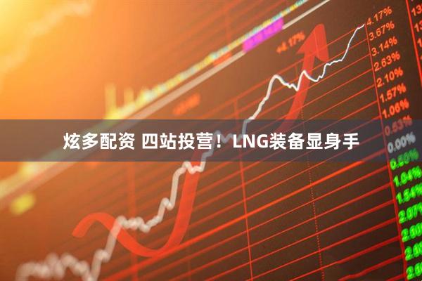 炫多配资 四站投营！LNG装备显身手