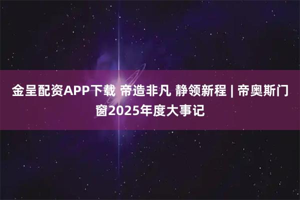 金呈配资APP下载 帝造非凡 静领新程 | 帝奥斯门窗2025年度大事记