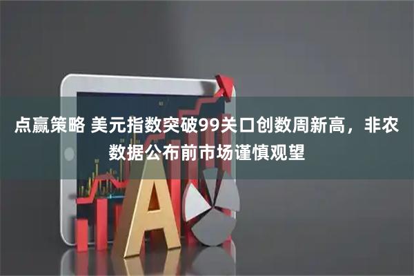 点赢策略 美元指数突破99关口创数周新高，非农数据公布前市场谨慎观望