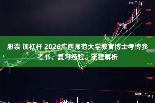 股票 加杠杆 2026广西师范大学教育博士考博参考书、复习经验、流程解析