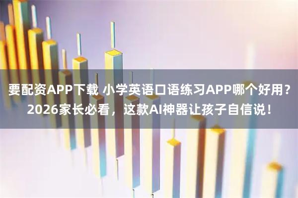 要配资APP下载 小学英语口语练习APP哪个好用？2026家长必看，这款AI神器让孩子自信说！