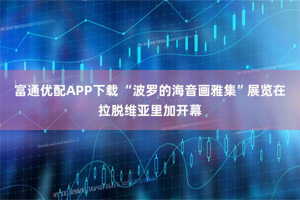 富通优配APP下载 “波罗的海音画雅集”展览在拉脱维亚里加开幕