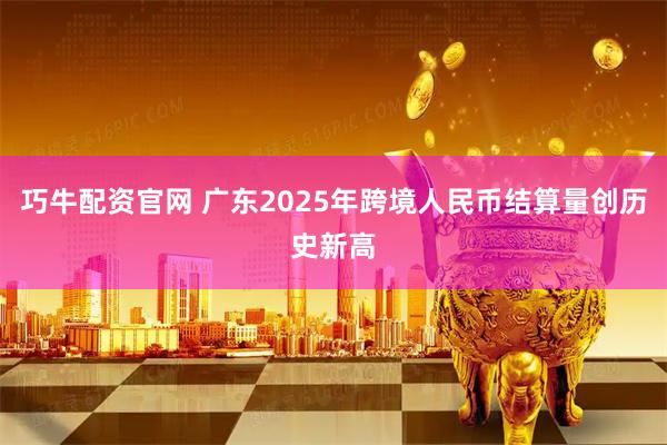 巧牛配资官网 广东2025年跨境人民币结算量创历史新高