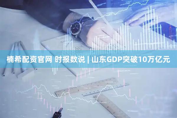楠希配资官网 时报数说 | 山东GDP突破10万亿元
