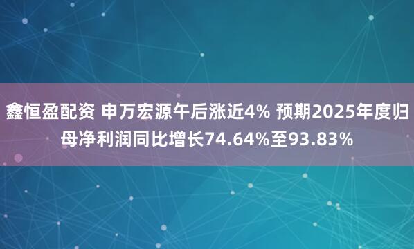 鑫恒盈配资 申万宏源午后涨近4% 预期2025年度归母净利润同比增长74.64%至93.83%