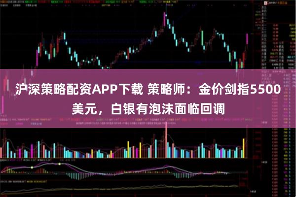 沪深策略配资APP下载 策略师：金价剑指5500美元，白银有泡沫面临回调