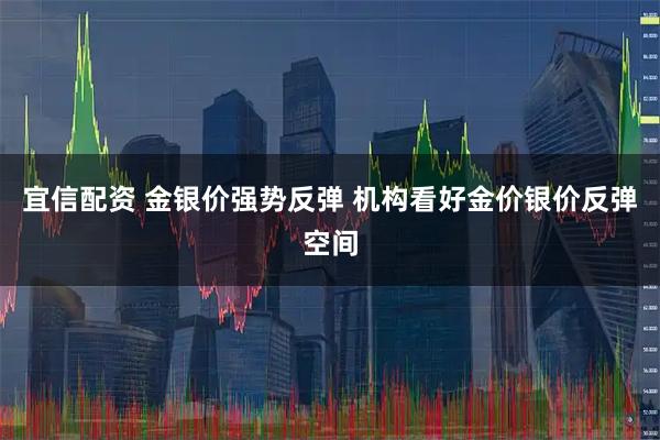 宜信配资 金银价强势反弹 机构看好金价银价反弹空间