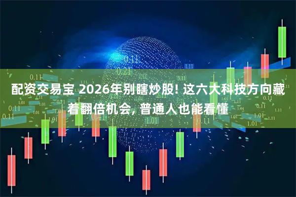 配资交易宝 2026年别瞎炒股! 这六大科技方向藏着翻倍机会, 普通人也能看懂