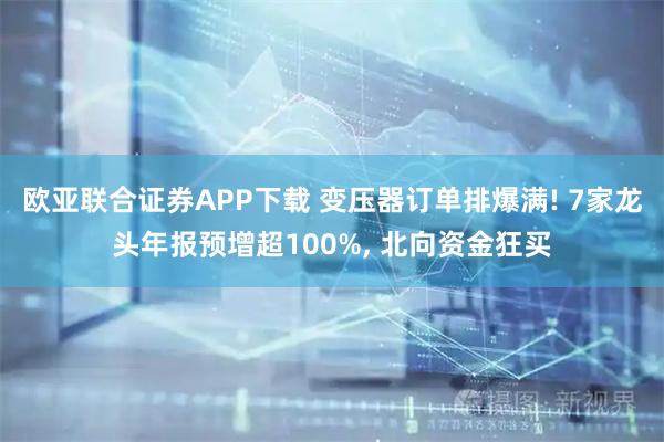 欧亚联合证券APP下载 变压器订单排爆满! 7家龙头年报预增超100%, 北向资金狂买