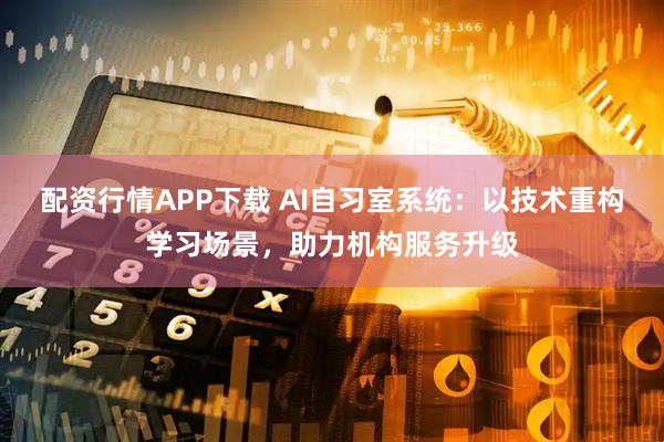 配资行情APP下载 AI自习室系统：以技术重构学习场景，助力机构服务升级