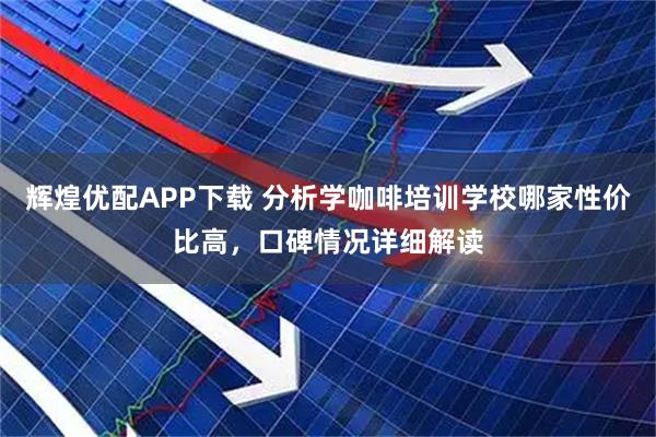 辉煌优配APP下载 分析学咖啡培训学校哪家性价比高，口碑情况详细解读