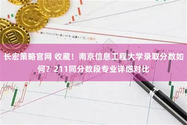 长宏策略官网 收藏！南京信息工程大学录取分数如何？211同分数段专业详细对比